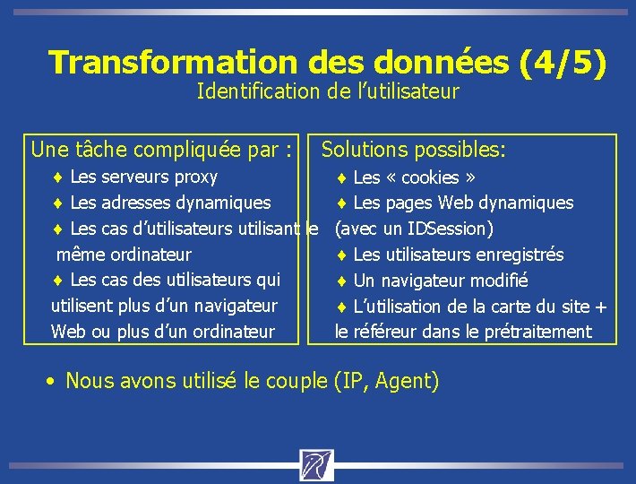 Transformation des données (4/5) Identification de l’utilisateur Une tâche compliquée par : Solutions possibles: