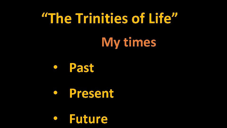 “The Trinities of Life” My times • Past • Present • Future 