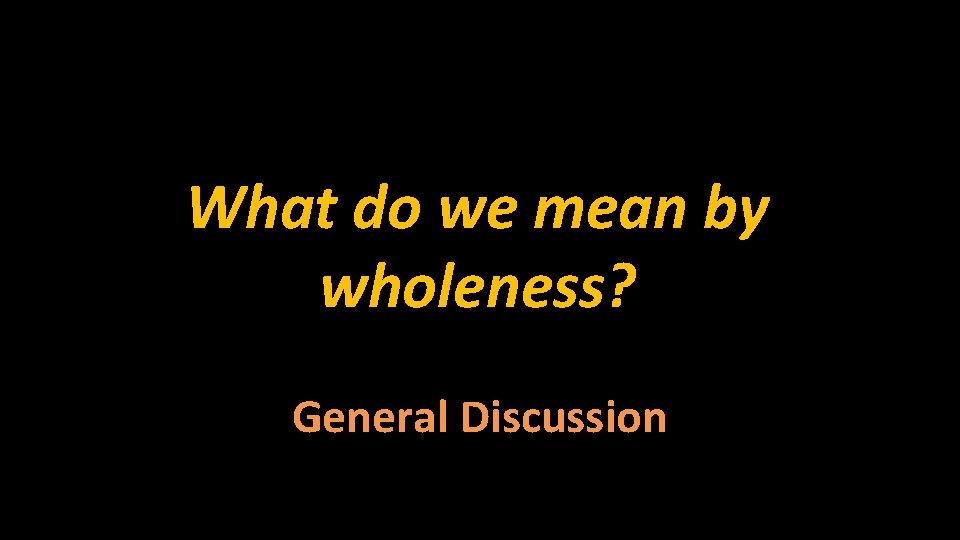 What do we mean by wholeness? General Discussion. 