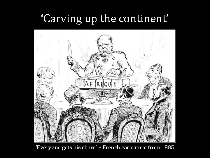 ‘Carving up the continent’ ‘Everyone gets his share’ – French caricature from 1885 