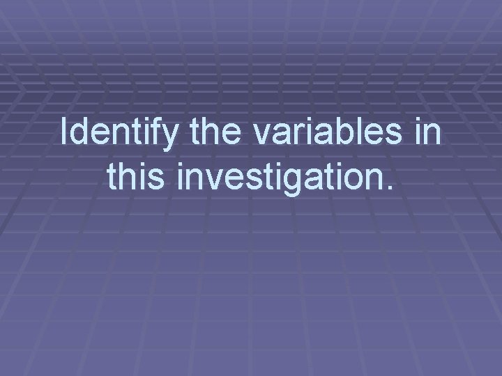 Identify the variables in this investigation. 