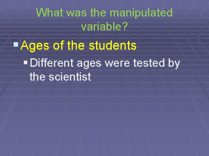 What was the manipulated variable? § Ages of the students § Different ages were