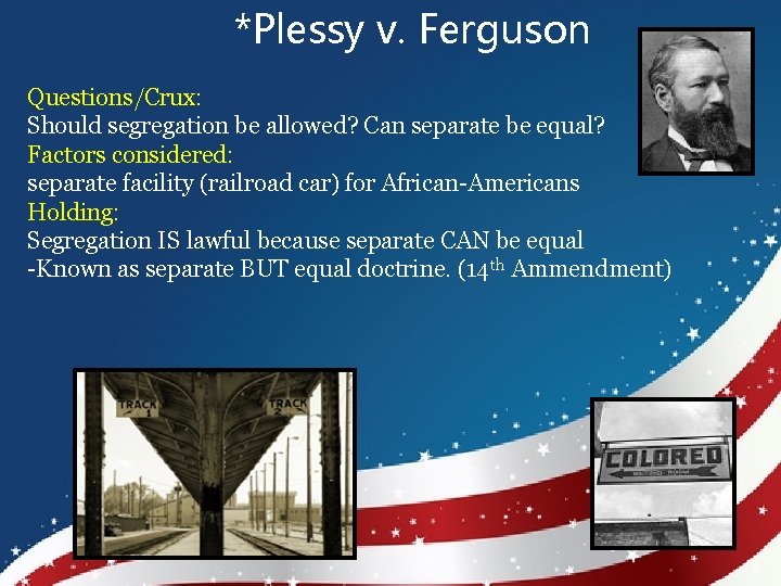 *Plessy v. Ferguson Questions/Crux: Should segregation be allowed? Can separate be equal? Factors considered: