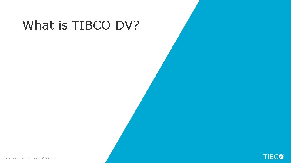 What is TIBCO DV? © Copyright 2000 -2017 TIBCO Software Inc. 17 