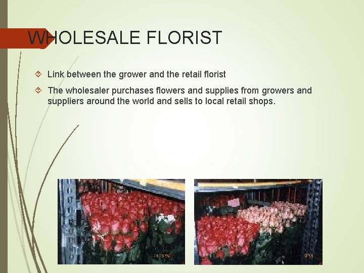 WHOLESALE FLORIST Link between the grower and the retail florist The wholesaler purchases flowers