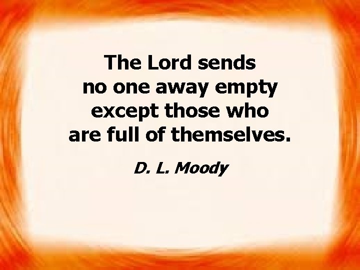 The Lord sends no one away empty except those who are full of themselves.