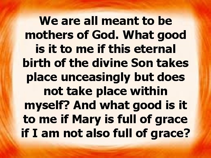 We are all meant to be mothers of God. What good is it to