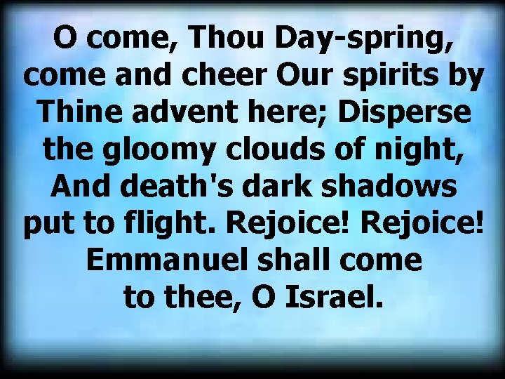 O come, Thou Day-spring, come and cheer Our spirits by Thine advent here; Disperse