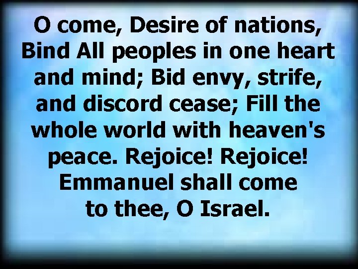 O come, Desire of nations, Bind All peoples in one heart and mind; Bid