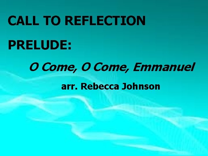CALL TO REFLECTION PRELUDE: O Come, Emmanuel arr. Rebecca Johnson 