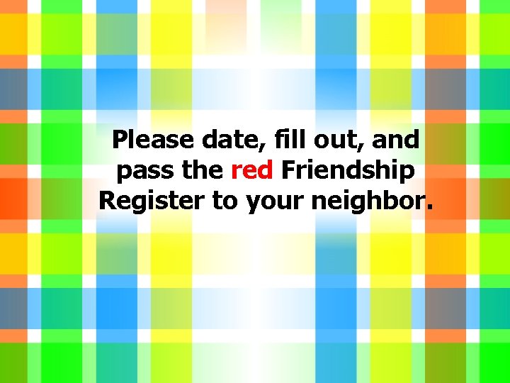 Please date, fill out, and pass the red Friendship Register to your neighbor. 