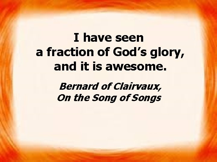 I have seen a fraction of God’s glory, and it is awesome. Bernard of