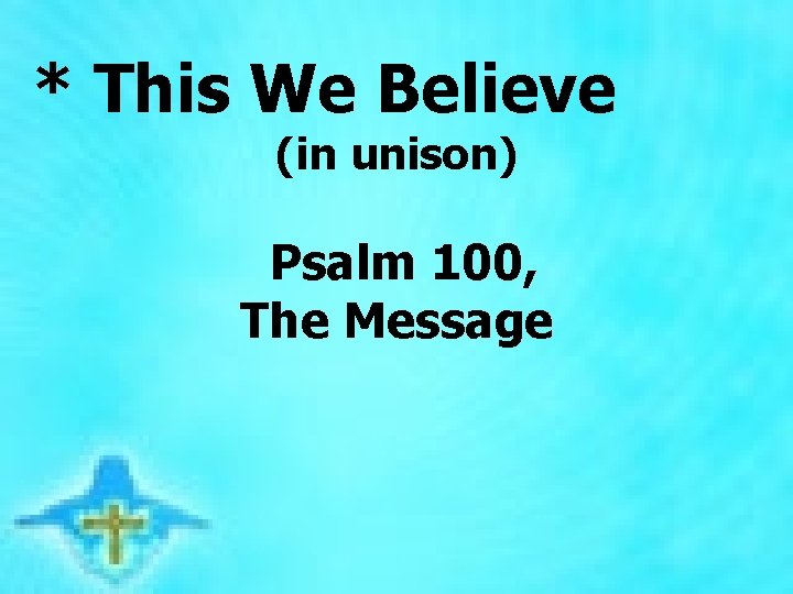 * This We Believe (in unison) Psalm 100, The Message 