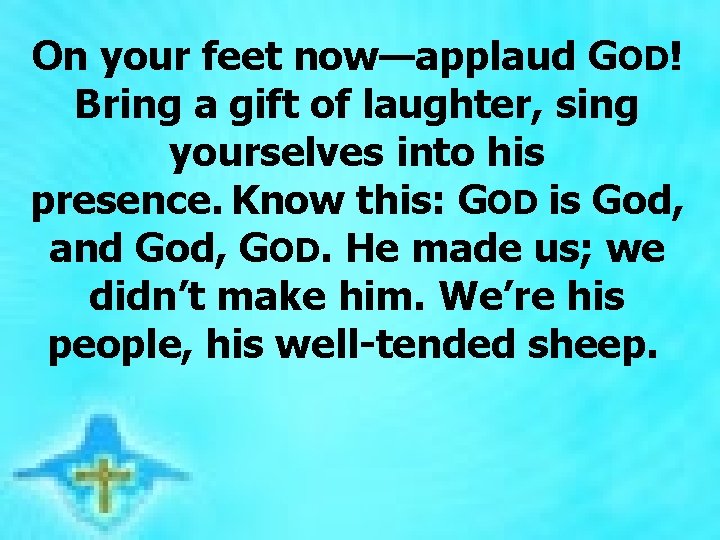 On your feet now—applaud GOD! Bring a gift of laughter, sing yourselves into his