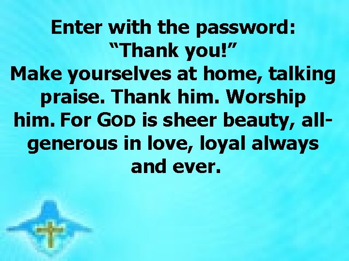 Enter with the password: “Thank you!” Make yourselves at home, talking praise. Thank him.