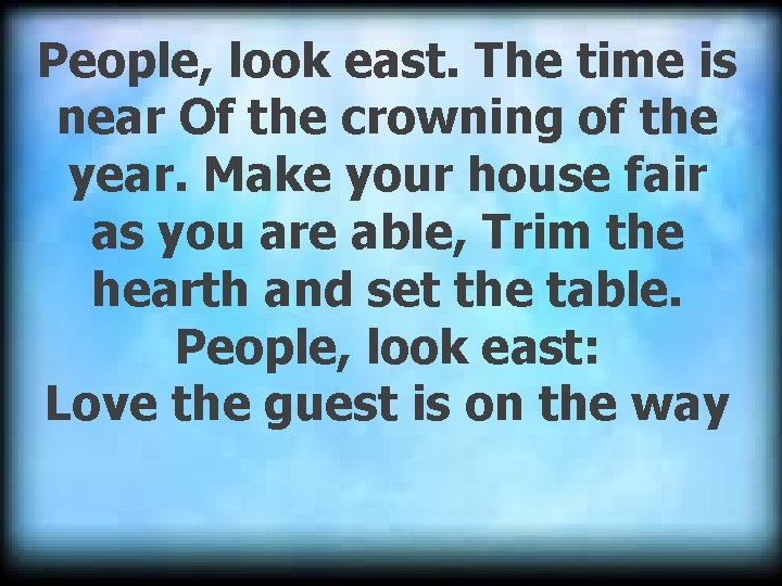 People, look east. The time is near Of the crowning of the year. Make