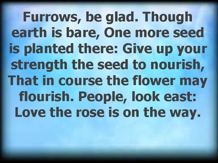 Furrows, be glad. Though earth is bare, One more seed is planted there: Give