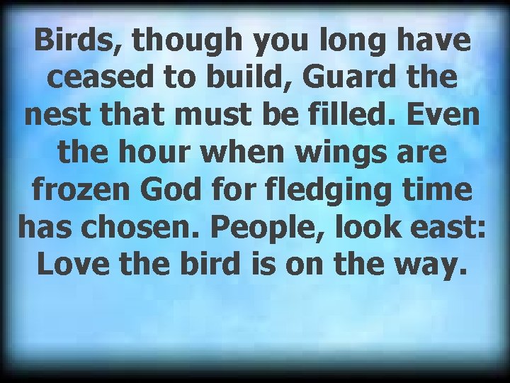 Birds, though you long have ceased to build, Guard the nest that must be