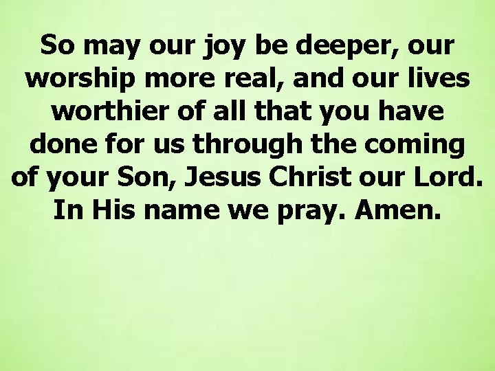 So may our joy be deeper, our worship more real, and our lives worthier