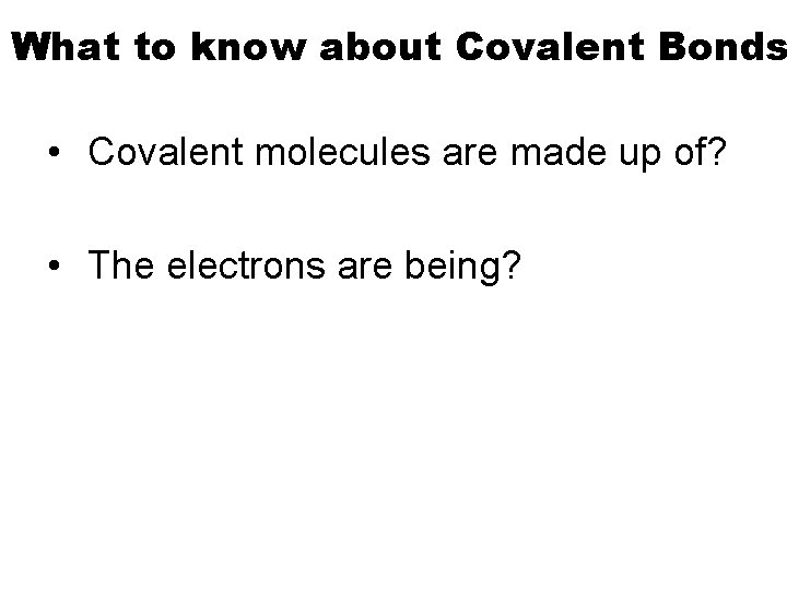 What to know about Covalent Bonds • Covalent molecules are made up of? •