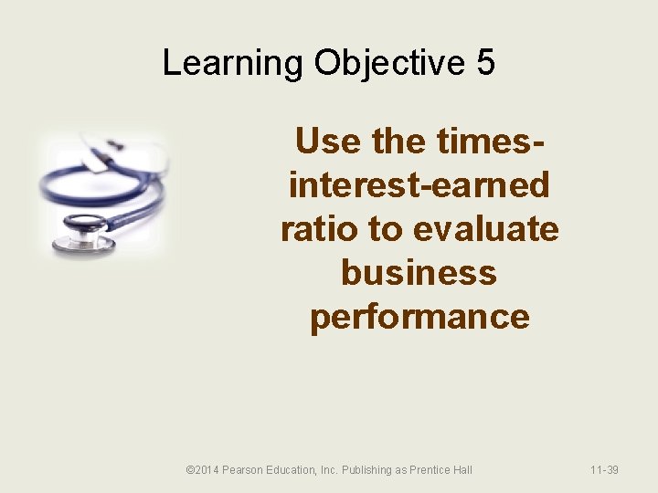 Learning Objective 5 Use the timesinterest-earned ratio to evaluate business performance © 2014 Pearson