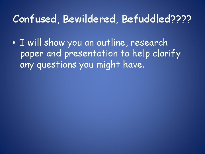 Confused, Bewildered, Befuddled? ? • I will show you an outline, research paper and