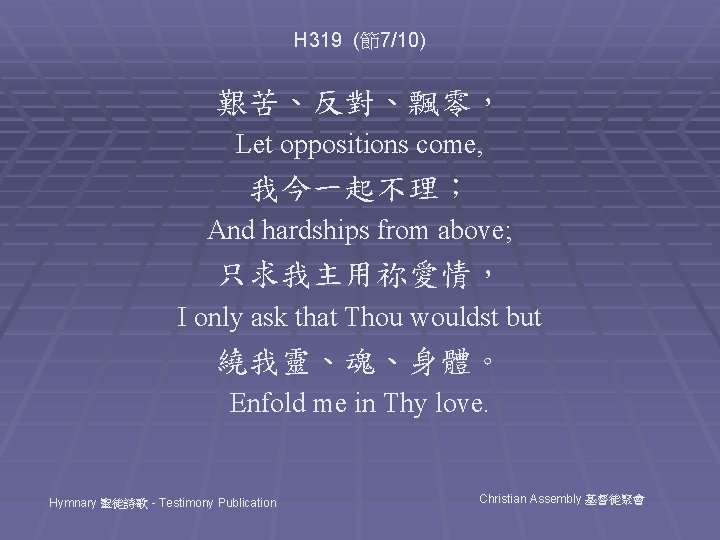 H 319 (節7/10) 艱苦、反對、飄零， Let oppositions come, 我今一起不理； And hardships from above; 只求我主用祢愛情， I