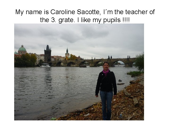 My name is Caroline Sacotte, I´m the teacher of the 3. grate. I like