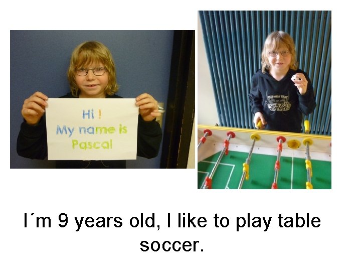 I´m 9 years old, I like to play table soccer. 