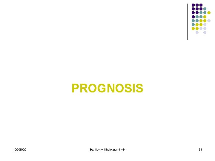 PROGNOSIS 10/6/2020 By: S. M. A Shahkarami, MD 31 