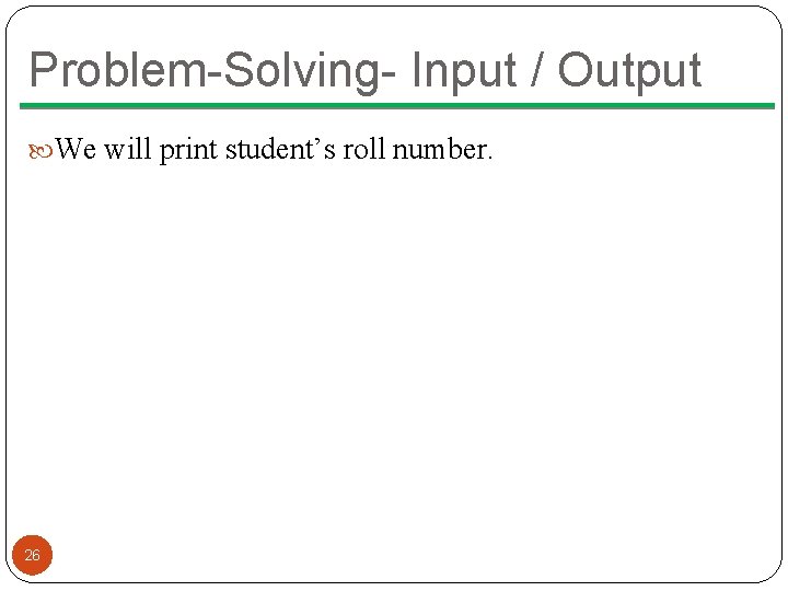 Problem-Solving- Input / Output We will print student’s roll number. 26 