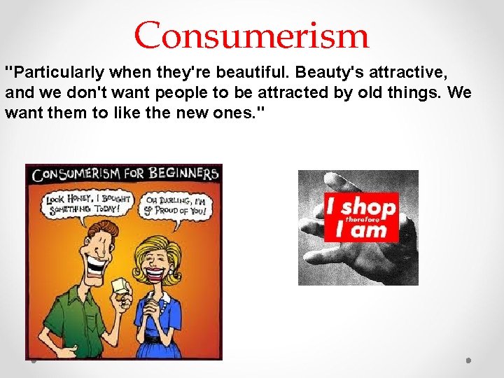 Consumerism "Particularly when they're beautiful. Beauty's attractive, and we don't want people to be