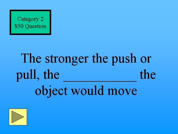 Category 2 $50 Question The stronger the push or pull, the ______ the object