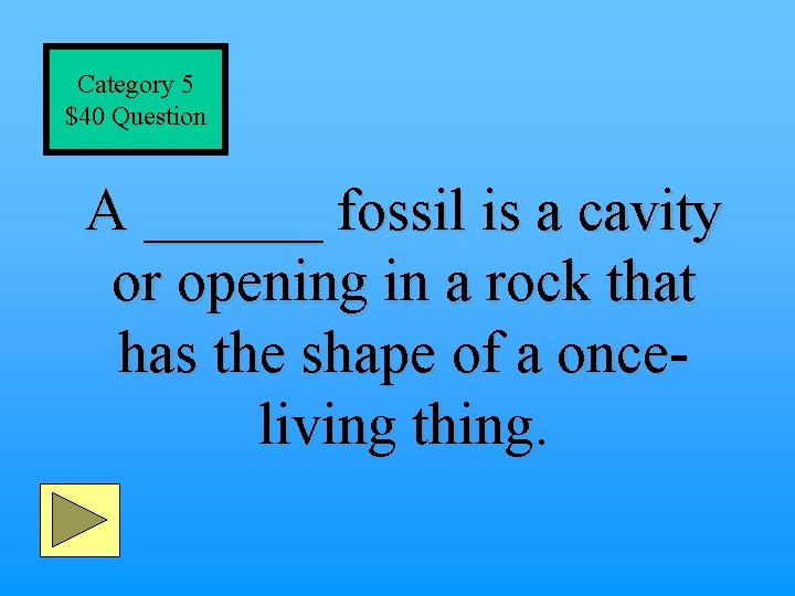 Category 5 $40 Question A ______ fossil is a cavity or opening in a