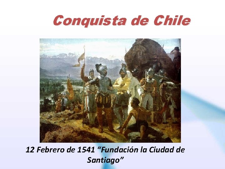 Conquista de Chile 12 Febrero de 1541 “Fundación la Ciudad de Santiago” 
