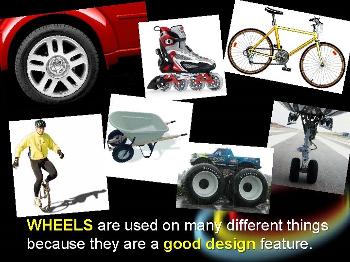 WHEELS are used on many different things because they are a good design feature.