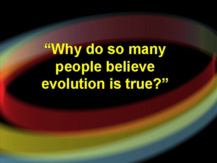 “Why do so many people believe evolution is true? ” 