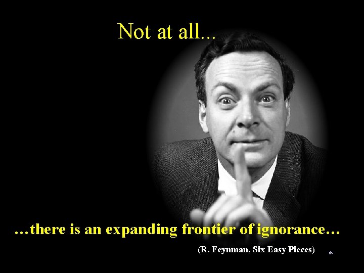 Not at all. . . …there is an expanding frontier of ignorance… (R. Feynman,
