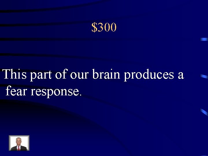 $300 This part of our brain produces a fear response. 