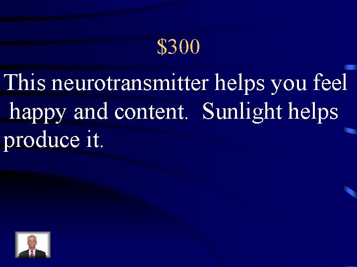$300 This neurotransmitter helps you feel happy and content. Sunlight helps produce it. 