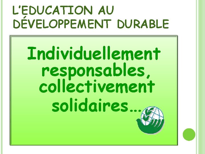 L’EDUCATION AU DÉVELOPPEMENT DURABLE Individuellement responsables, collectivement solidaires… 