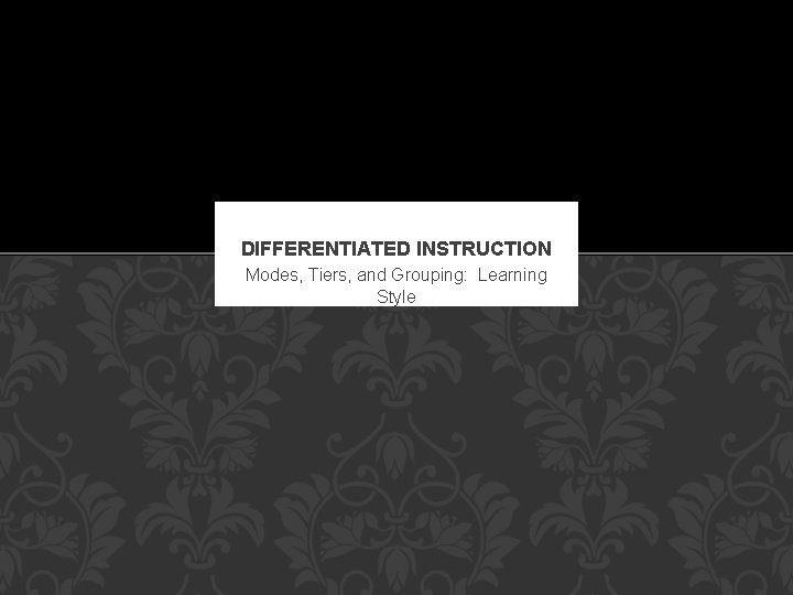 DIFFERENTIATED INSTRUCTION Modes, Tiers, and Grouping: Learning Style 