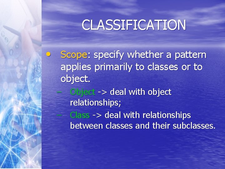 CLASSIFICATION • Scope: specify whether a pattern applies primarily to classes or to object.