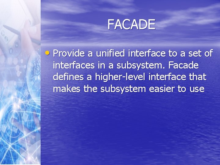 FACADE • Provide a unified interface to a set of interfaces in a subsystem.