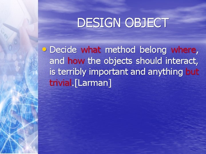 DESIGN OBJECT • Decide what method belong where, and how the objects should interact,