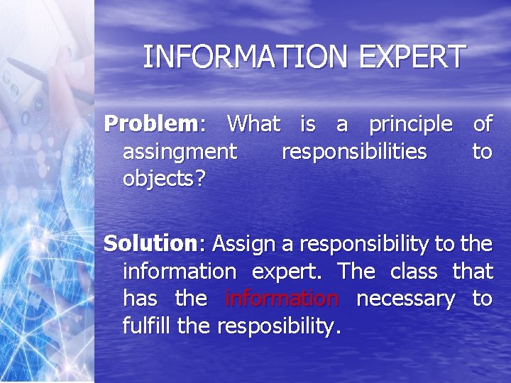 INFORMATION EXPERT Problem: What is a principle of assingment responsibilities to objects? Solution: Assign