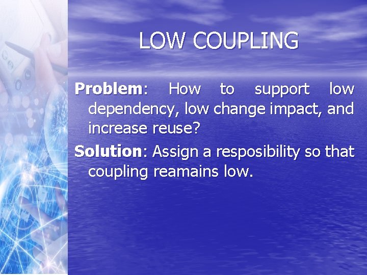 LOW COUPLING Problem: How to support low dependency, low change impact, and increase reuse?