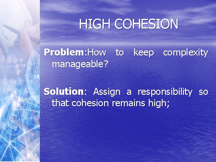 HIGH COHESION Problem: How to keep complexity manageable? Solution: Assign a responsibility so that