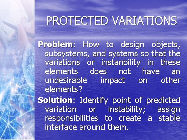 PROTECTED VARIATIONS Problem: How to design objects, subsystems, and systems so that the variations