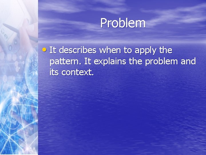Problem • It describes when to apply the pattern. It explains the problem and